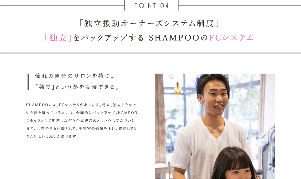 「独立援助オーナーズシステム制度」
「独立」をバックアップする SHAMPOOのFCシステム
